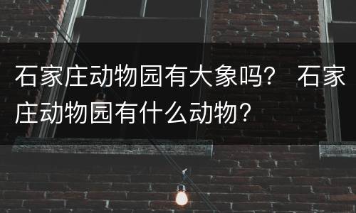 石家庄动物园有大象吗？ 石家庄动物园有什么动物?