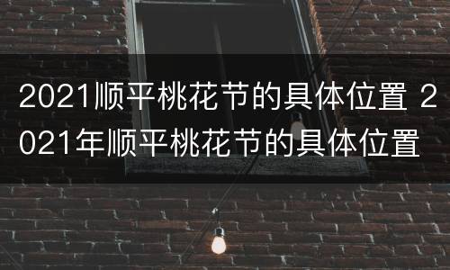 2021顺平桃花节的具体位置 2021年顺平桃花节的具体位置
