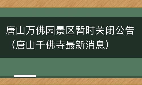 唐山万佛园景区暂时关闭公告（唐山千佛寺最新消息）