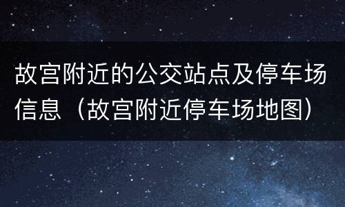 故宫附近的公交站点及停车场信息（故宫附近停车场地图）