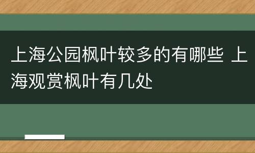 上海公园枫叶较多的有哪些 上海观赏枫叶有几处