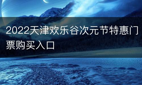 2022天津欢乐谷次元节特惠门票购买入口