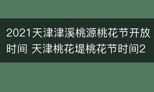 2021天津津溪桃源桃花节开放时间 天津桃花堤桃花节时间2021