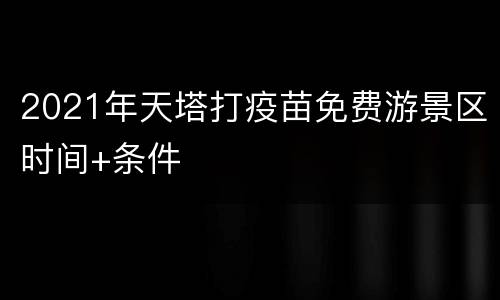 2021年天塔打疫苗免费游景区时间+条件