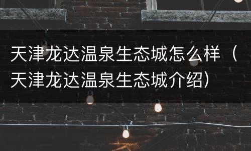 天津龙达温泉生态城怎么样（天津龙达温泉生态城介绍）