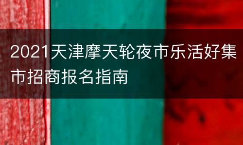 2021天津摩天轮夜市乐活好集市招商报名指南