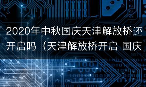 2020年中秋国庆天津解放桥还开启吗（天津解放桥开启 国庆）