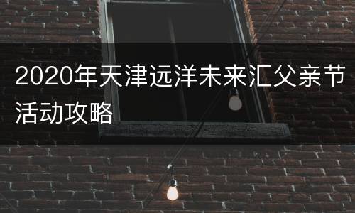 2020年天津远洋未来汇父亲节活动攻略