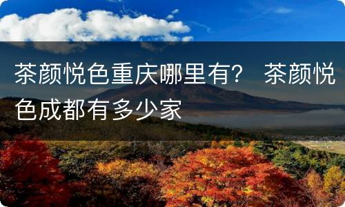 茶颜悦色重庆哪里有？ 茶颜悦色成都有多少家