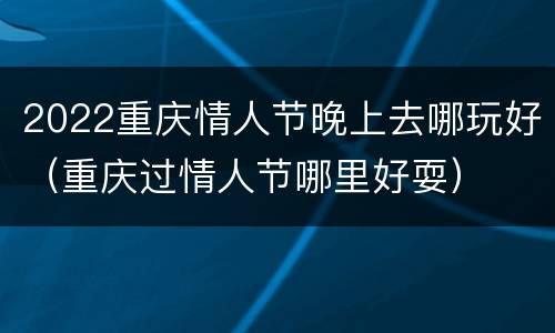 2022重庆情人节晚上去哪玩好（重庆过情人节哪里好耍）
