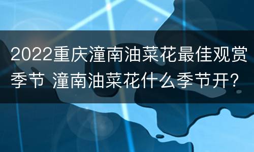2022重庆潼南油菜花最佳观赏季节 潼南油菜花什么季节开?