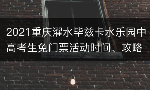 2021重庆濯水毕兹卡水乐园中高考生免门票活动时间、攻略