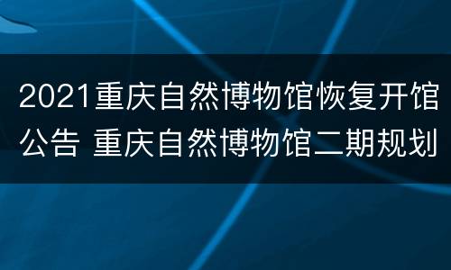 2021重庆自然博物馆恢复开馆公告 重庆自然博物馆二期规划