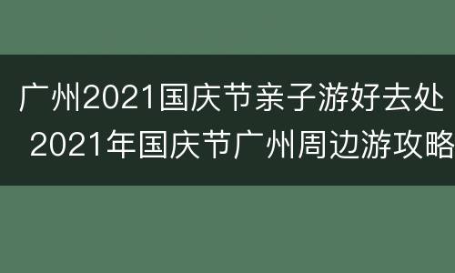 广州2021国庆节亲子游好去处 2021年国庆节广州周边游攻略