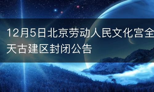 12月5日北京劳动人民文化宫全天古建区封闭公告