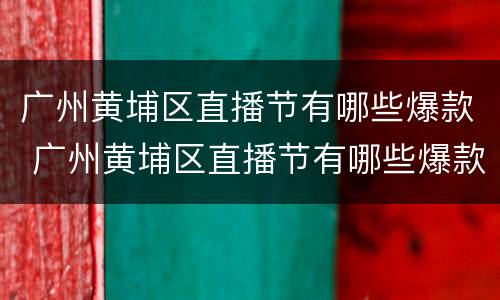 广州黄埔区直播节有哪些爆款 广州黄埔区直播节有哪些爆款活动
