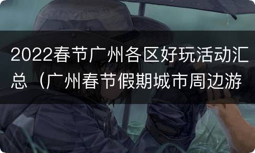 2022春节广州各区好玩活动汇总（广州春节假期城市周边游火热）