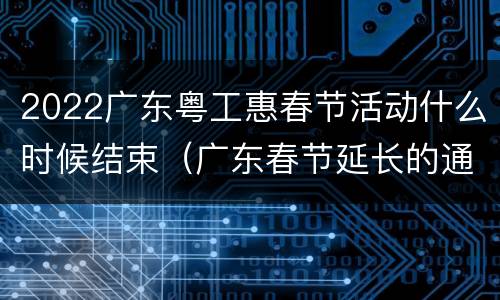 2022广东粤工惠春节活动什么时候结束（广东春节延长的通知）