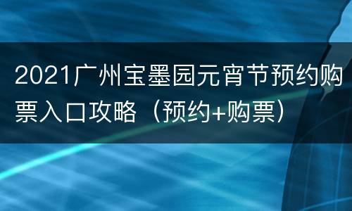 2021广州宝墨园元宵节预约购票入口攻略（预约+购票）