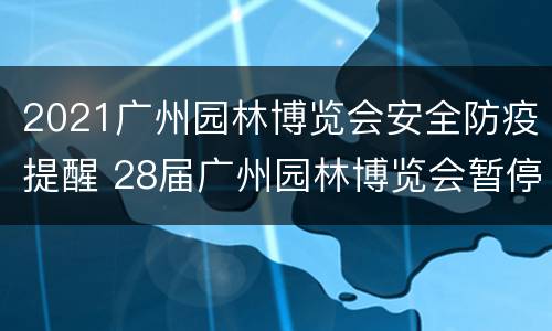 2021广州园林博览会安全防疫提醒 28届广州园林博览会暂停