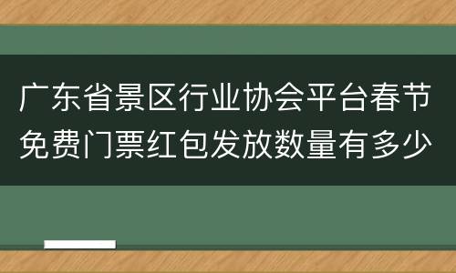 广东省景区行业协会平台春节免费门票红包发放数量有多少？