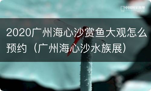 2020广州海心沙赏鱼大观怎么预约（广州海心沙水族展）