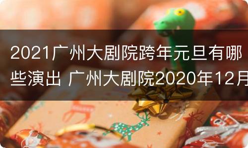 2021广州大剧院跨年元旦有哪些演出 广州大剧院2020年12月演出表