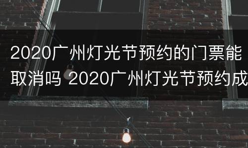 2020广州灯光节预约的门票能取消吗 2020广州灯光节预约成功