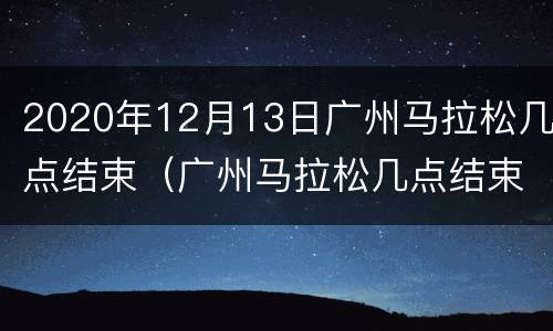 2020年12月13日广州马拉松几点结束（广州马拉松几点结束时间）