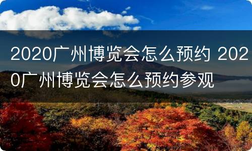 2020广州博览会怎么预约 2020广州博览会怎么预约参观