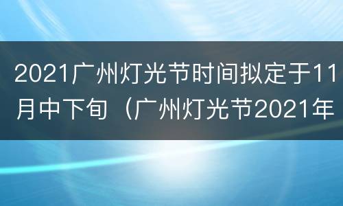 2021广州灯光节时间拟定于11月中下旬（广州灯光节2021年时间表）