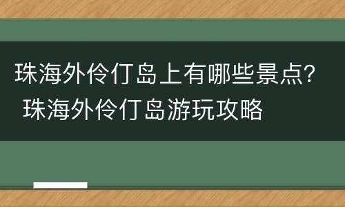 珠海外伶仃岛上有哪些景点？ 珠海外伶仃岛游玩攻略