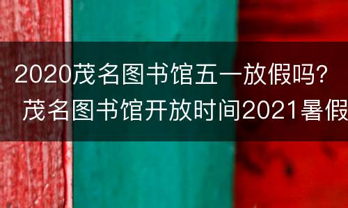 2020茂名图书馆五一放假吗？ 茂名图书馆开放时间2021暑假