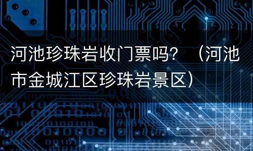 河池珍珠岩收门票吗？（河池市金城江区珍珠岩景区）