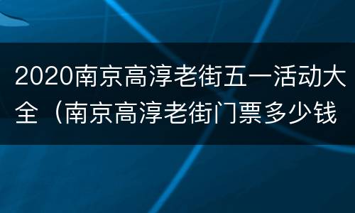 2020南京高淳老街五一活动大全（南京高淳老街门票多少钱）