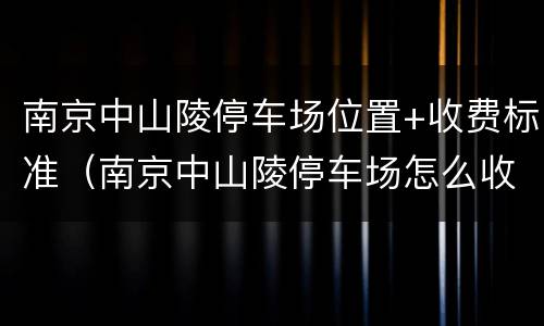 南京中山陵停车场位置+收费标准（南京中山陵停车场怎么收费）