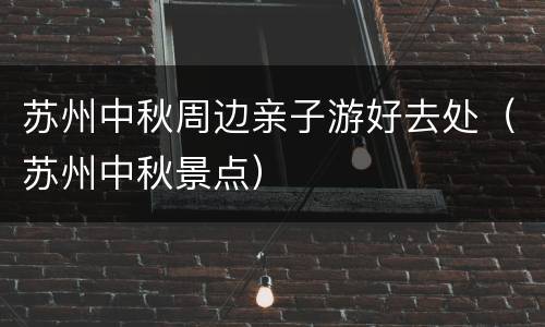 苏州中秋周边亲子游好去处（苏州中秋景点）