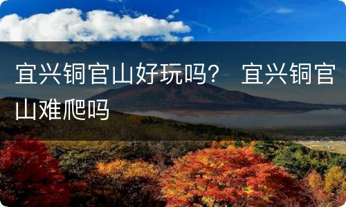 宜兴铜官山好玩吗？ 宜兴铜官山难爬吗