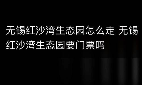 无锡红沙湾生态园怎么走 无锡红沙湾生态园要门票吗