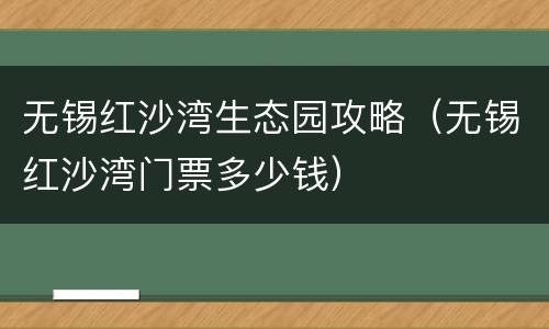 无锡红沙湾生态园攻略（无锡红沙湾门票多少钱）