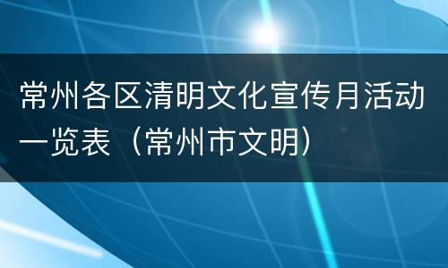 常州各区清明文化宣传月活动一览表（常州市文明）