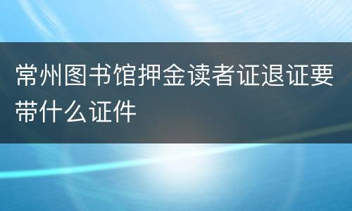 常州图书馆押金读者证退证要带什么证件
