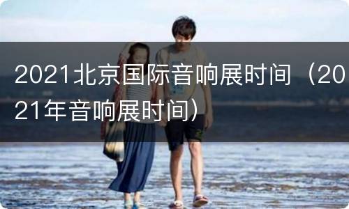 2021北京国际音响展时间（2021年音响展时间）