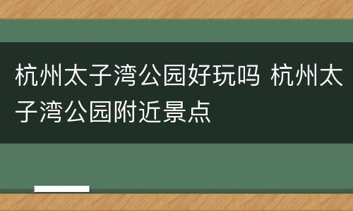 杭州太子湾公园好玩吗 杭州太子湾公园附近景点