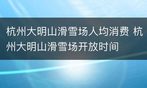 杭州大明山滑雪场人均消费 杭州大明山滑雪场开放时间