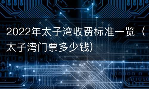 2022年太子湾收费标准一览（太子湾门票多少钱）