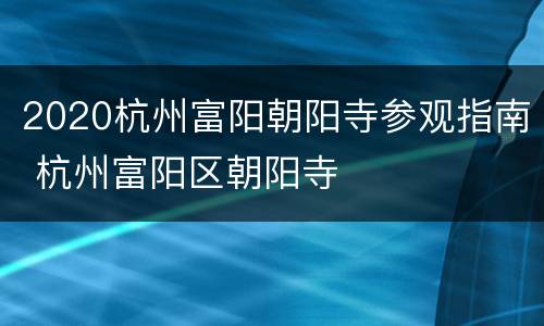 2020杭州富阳朝阳寺参观指南 杭州富阳区朝阳寺