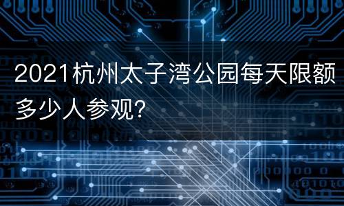 2021杭州太子湾公园每天限额多少人参观？