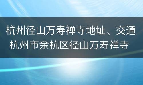 杭州径山万寿禅寺地址、交通 杭州市余杭区径山万寿禅寺