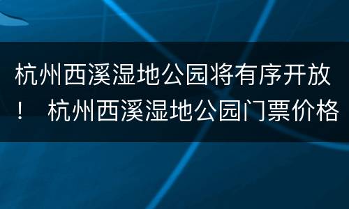 杭州西溪湿地公园将有序开放！ 杭州西溪湿地公园门票价格多少